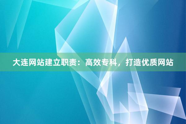 大连网站建立职责：高效专科，打造优质网站