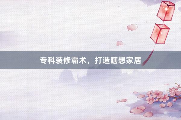 专科装修霸术，打造瞎想家居