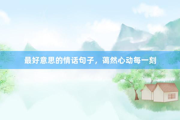 最好意思的情话句子，蔼然心动每一刻